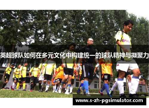 英超球队如何在多元文化中构建统一的球队精神与凝聚力