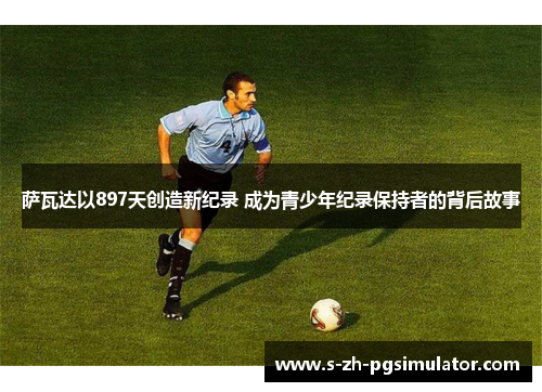 萨瓦达以897天创造新纪录 成为青少年纪录保持者的背后故事