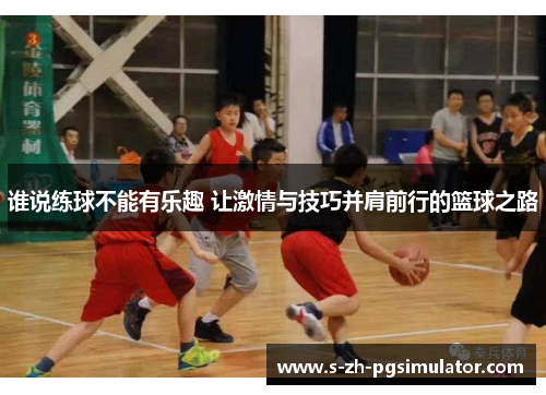 谁说练球不能有乐趣 让激情与技巧并肩前行的篮球之路