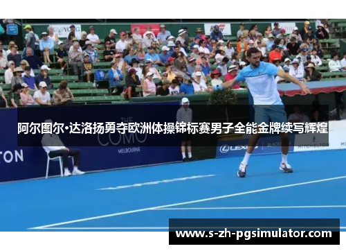 阿尔图尔·达洛扬勇夺欧洲体操锦标赛男子全能金牌续写辉煌