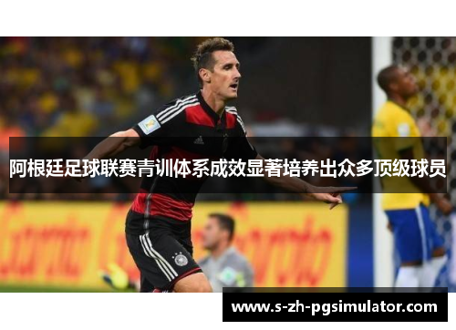 阿根廷足球联赛青训体系成效显著培养出众多顶级球员