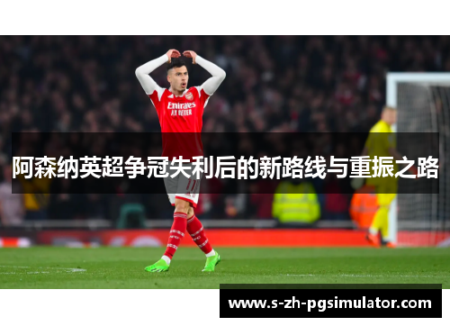 阿森纳英超争冠失利后的新路线与重振之路 阿森纳英超争冠失利后的新路线与重振之路