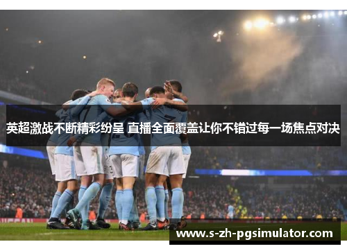 英超激战不断精彩纷呈 直播全面覆盖让你不错过每一场焦点对决