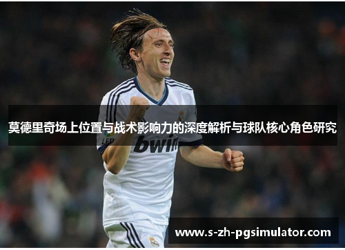 莫德里奇场上位置与战术影响力的深度解析与球队核心角色研究 莫德里奇场上位置与战术影响力的深度解析与球队核心角色研究