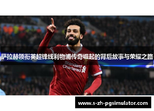 萨拉赫领衔英超锋线利物浦传奇崛起的背后故事与荣耀之路