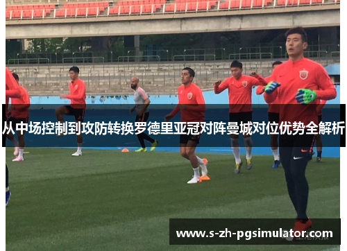 从中场控制到攻防转换罗德里亚冠对阵曼城对位优势全解析