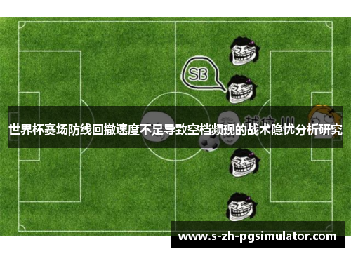 世界杯赛场防线回撤速度不足导致空档频现的战术隐忧分析研究
