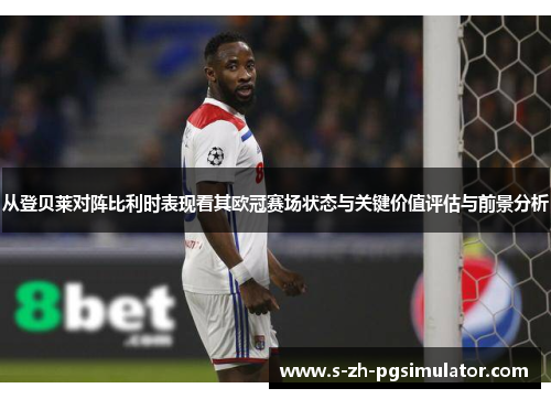 从登贝莱对阵比利时表现看其欧冠赛场状态与关键价值评估与前景分析