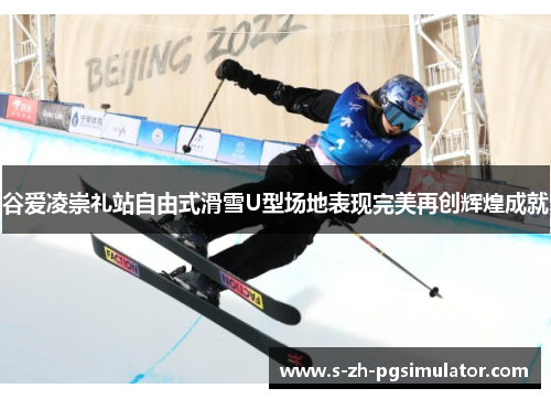 谷爱凌崇礼站自由式滑雪U型场地表现完美再创辉煌成就