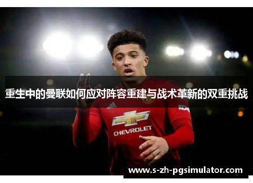 重生中的曼联如何应对阵容重建与战术革新的双重挑战