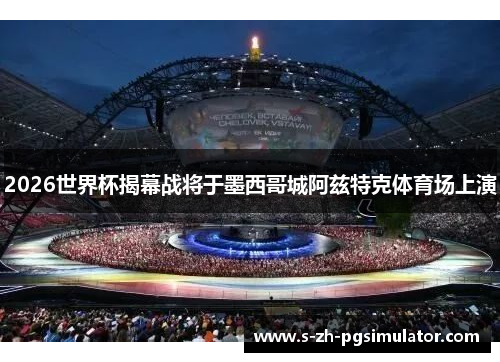 2026世界杯揭幕战将于墨西哥城阿兹特克体育场上演