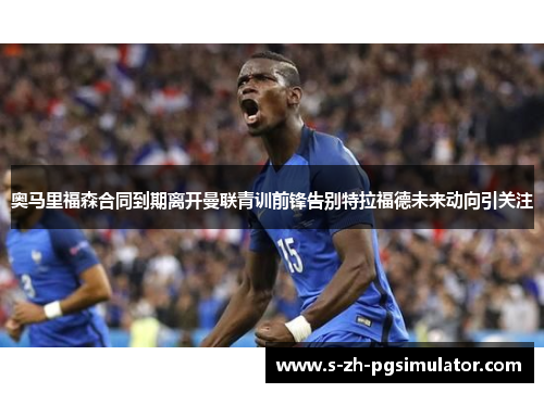 奥马里福森合同到期离开曼联青训前锋告别特拉福德未来动向引关注