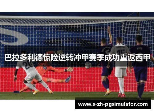 巴拉多利德惊险逆转冲甲赛季成功重返西甲