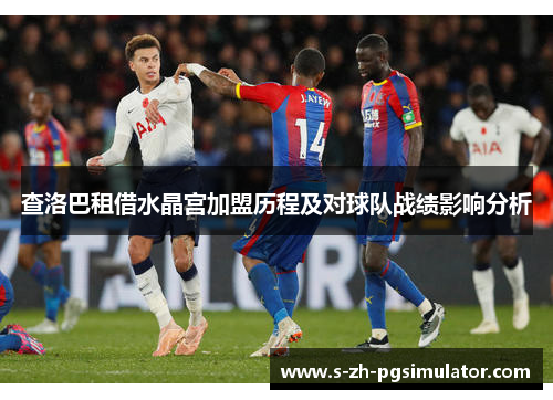 查洛巴租借水晶宫加盟历程及对球队战绩影响分析