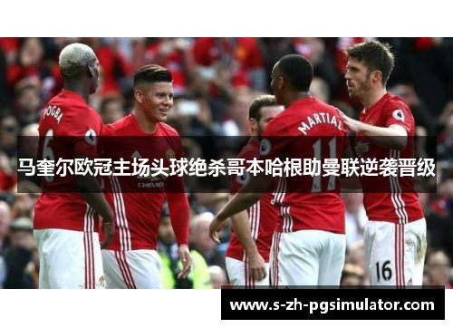 马奎尔欧冠主场头球绝杀哥本哈根助曼联逆袭晋级