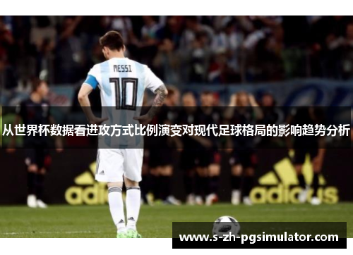 从世界杯数据看进攻方式比例演变对现代足球格局的影响趋势分析 从世界杯数据看进攻方式比例演变对现代足球格局的影响趋势分析