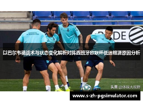 以巴尔韦德战术与状态变化解析对阵西班牙欧联杯低迷根源原因分析 以巴尔韦德战术与状态变化解析对阵西班牙欧联杯低迷根源原因分析