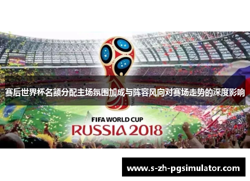 赛后世界杯名额分配主场氛围加成与阵容风向对赛场走势的深度影响 赛后世界杯名额分配主场氛围加成与阵容风向对赛场走势的深度影响