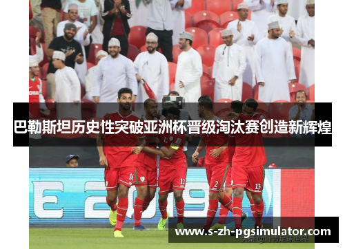 巴勒斯坦历史性突破亚洲杯晋级淘汰赛创造新辉煌 巴勒斯坦历史性突破亚洲杯晋级淘汰赛创造新辉煌