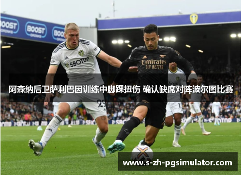 阿森纳后卫萨利巴因训练中脚踝扭伤 确认缺席对阵波尔图比赛 阿森纳后卫萨利巴因训练中脚踝扭伤 确认缺席对阵波尔图比赛