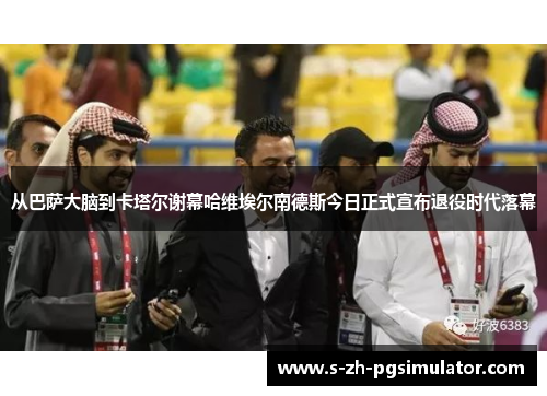 从巴萨大脑到卡塔尔谢幕哈维埃尔南德斯今日正式宣布退役时代落幕 从巴萨大脑到卡塔尔谢幕哈维埃尔南德斯今日正式宣布退役时代落幕