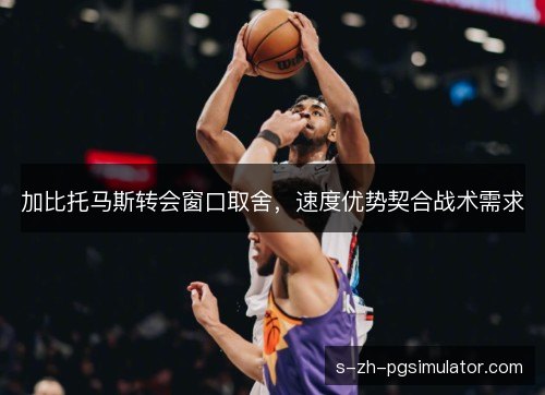 加比托马斯转会窗口取舍，速度优势契合战术需求